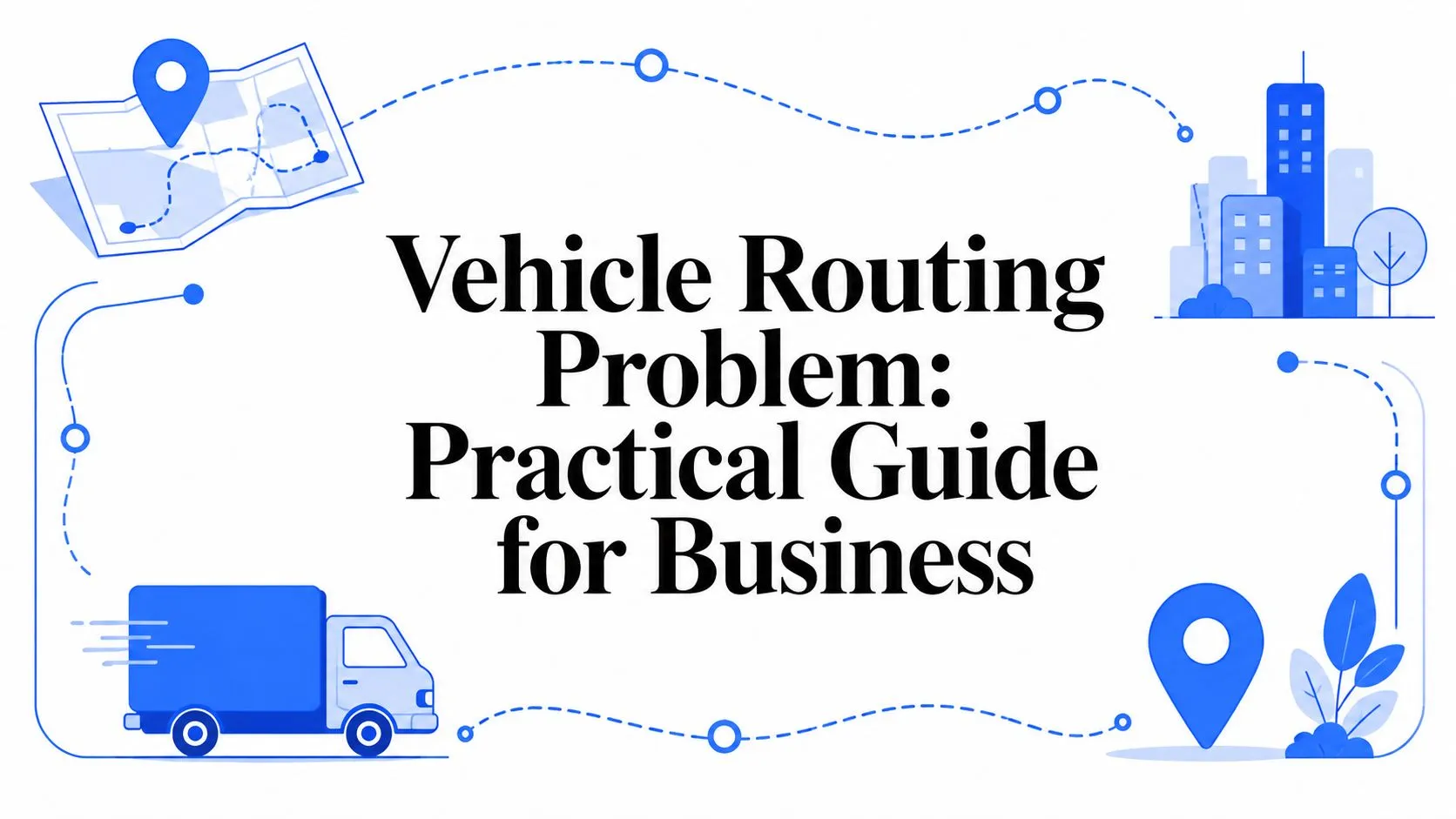 Vehicle Routing Problem: Practical Guide for Business